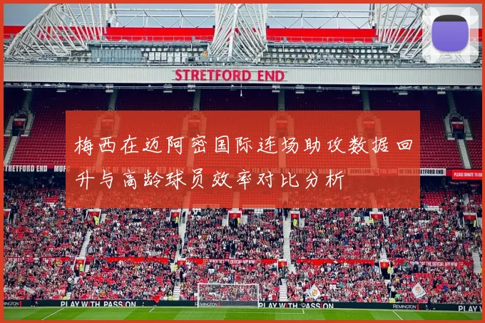 梅西在迈阿密国际连场助攻数据回升与高龄球员效率对比分析