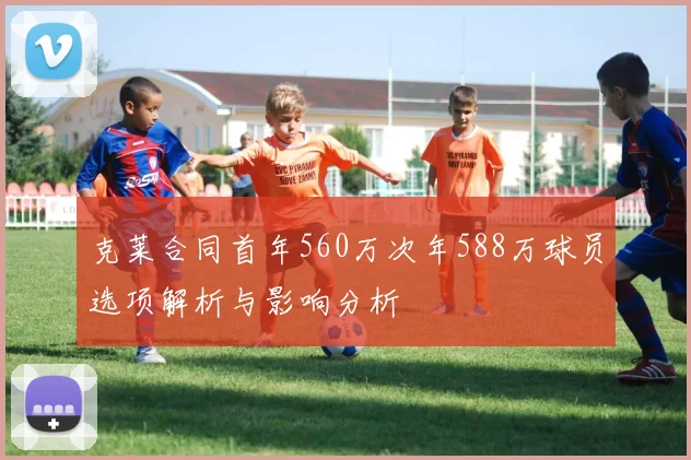 克莱合同首年560万次年588万球员选项解析与影响分析