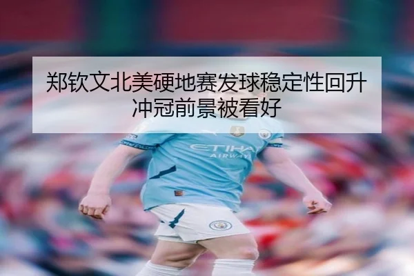 郑钦文北美硬地赛发球稳定性回升 冲冠前景被看好
