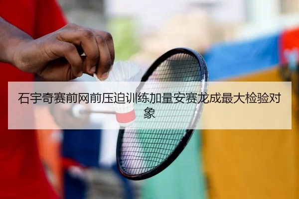 石宇奇赛前网前压迫训练加量安赛龙成最大检验对象