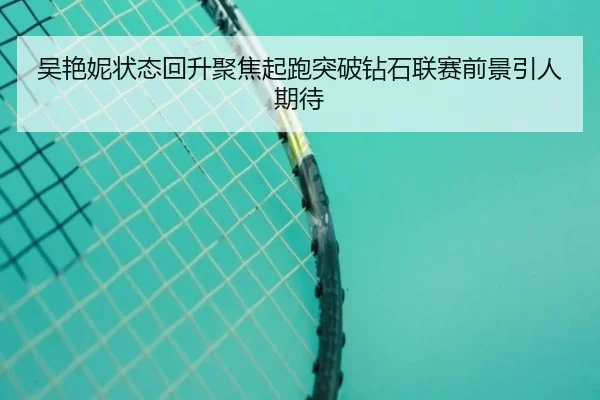 吴艳妮状态回升聚焦起跑突破钻石联赛前景引人期待